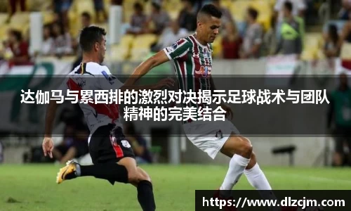 达伽马与累西排的激烈对决揭示足球战术与团队精神的完美结合